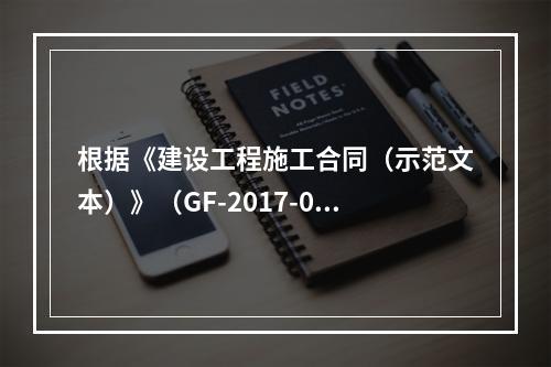 根据《建设工程施工合同（示范文本）》（GF-2017-020