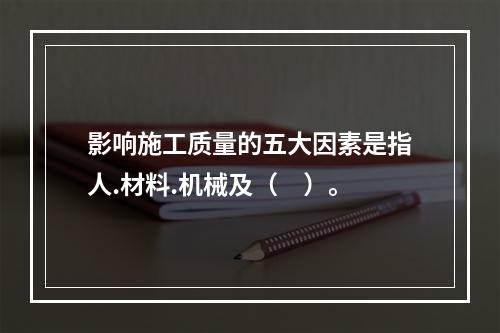 影响施工质量的五大因素是指人.材料.机械及（　）。