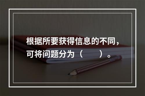 根据所要获得信息的不同，可将问题分为（　　）。