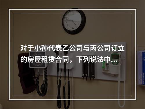 对于小孙代表乙公司与丙公司订立的房屋租赁合同，下列说法中正确