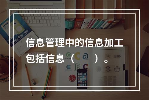 信息管理中的信息加工包括信息（　　）。