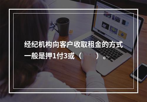 经纪机构向客户收取租金的方式一般是押1付3或（　　）。