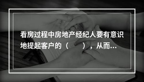 看房过程中房地产经纪人要有意识地提起客户的（　　），从而可以