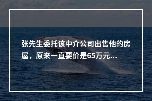 张先生委托该中介公司出售他的房屋，原来一直要价是65万元，