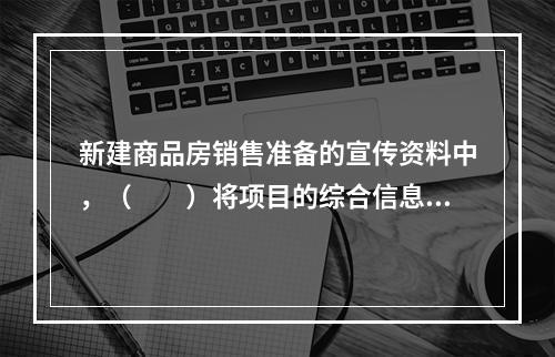 新建商品房销售准备的宣传资料中，（　　）将项目的综合信息，以