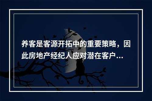 养客是客源开拓中的重要策略，因此房地产经纪人应对潜在客户（　