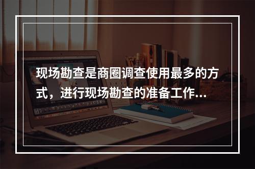 现场勘查是商圈调查使用最多的方式，进行现场勘查的准备工作不