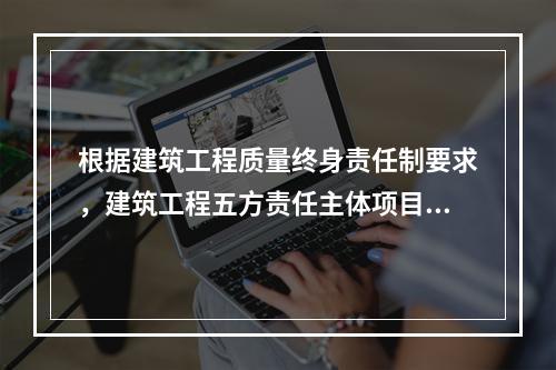 根据建筑工程质量终身责任制要求，建筑工程五方责任主体项目负责