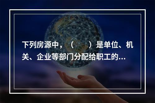 下列房源中，（　　）是单位、机关、企业等部门分配给职工的公