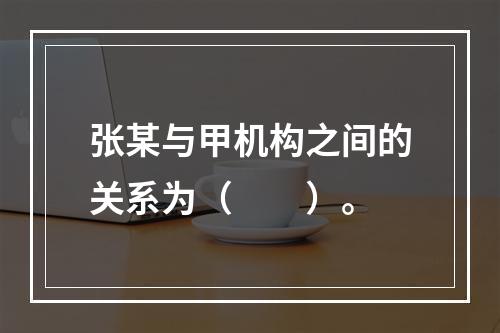 张某与甲机构之间的关系为（　　）。