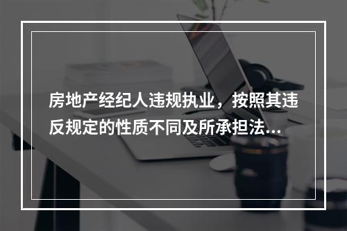 房地产经纪人违规执业，按照其违反规定的性质不同及所承担法律责