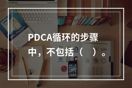 PDCA循环的步骤中，不包括（　）。