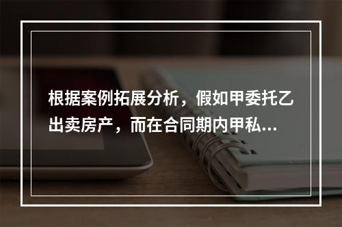 根据案例拓展分析，假如甲委托乙出卖房产，而在合同期内甲私自将