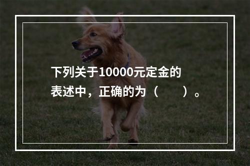 下列关于10000元定金的表述中，正确的为（　　）。