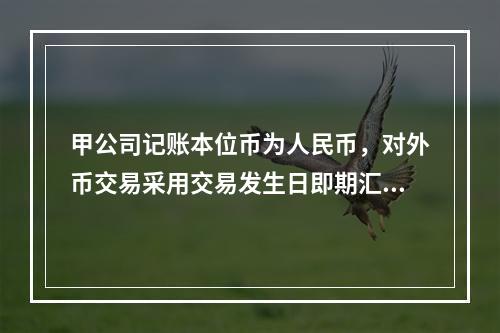 甲公司记账本位币为人民币，对外币交易采用交易发生日即期汇率折