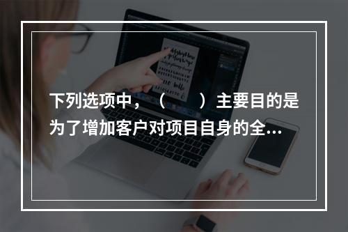 下列选项中，（　　）主要目的是为了增加客户对项目自身的全盘了