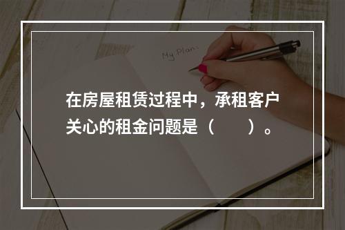 在房屋租赁过程中，承租客户关心的租金问题是（　　）。