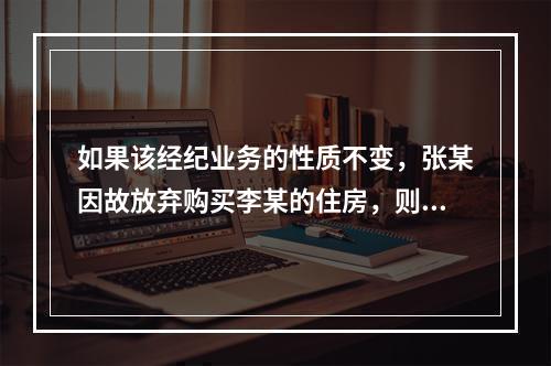 如果该经纪业务的性质不变，张某因故放弃购买李某的住房，则无权