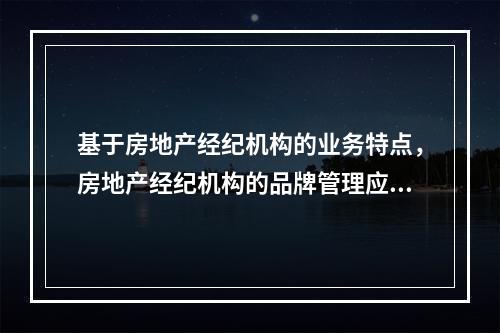 基于房地产经纪机构的业务特点，房地产经纪机构的品牌管理应主