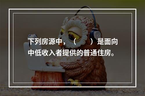 下列房源中，（　　）是面向中低收入者提供的普通住房。