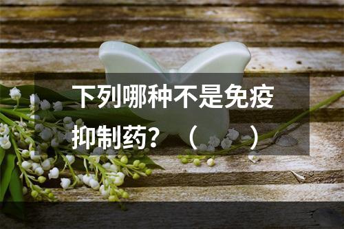 下列哪种不是免疫抑制药？（　　）