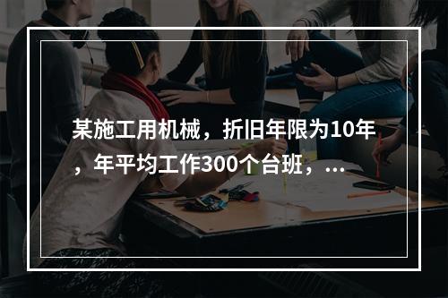 某施工用机械，折旧年限为10年，年平均工作300个台班，台班