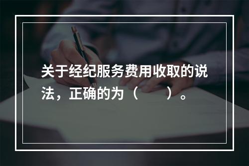 关于经纪服务费用收取的说法，正确的为（　　）。