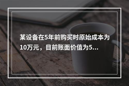 某设备在5年前购买时原始成本为10万元，目前账面价值为5万元