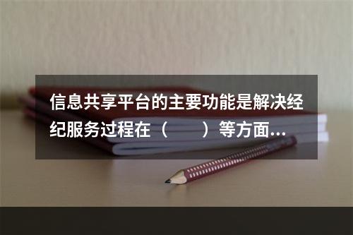 信息共享平台的主要功能是解决经纪服务过程在（　　）等方面存