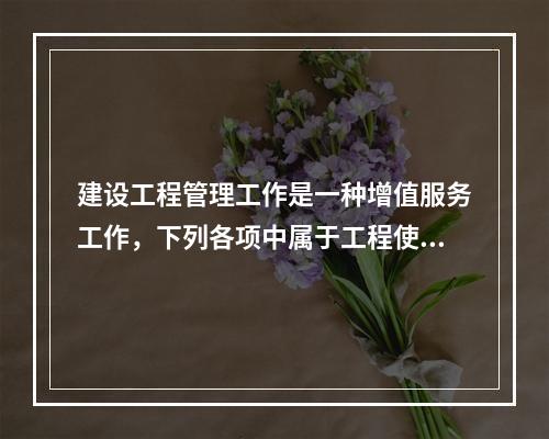 建设工程管理工作是一种增值服务工作，下列各项中属于工程使用增