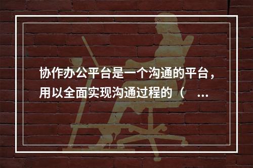 协作办公平台是一个沟通的平台，用以全面实现沟通过程的（　　