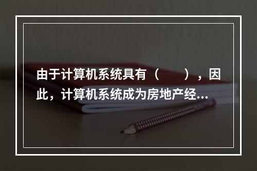 由于计算机系统具有（　　），因此，计算机系统成为房地产经纪