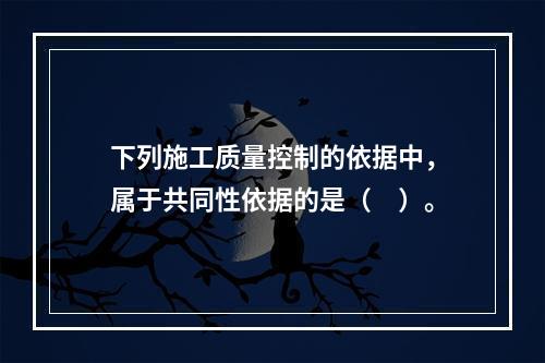 下列施工质量控制的依据中，属于共同性依据的是（　）。