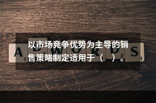 以市场竞争优势为主导的销售策略制定适用于（　）。