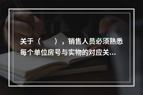 关于（　　），销售人员必须熟悉每个单位房号与实物的对应关系，