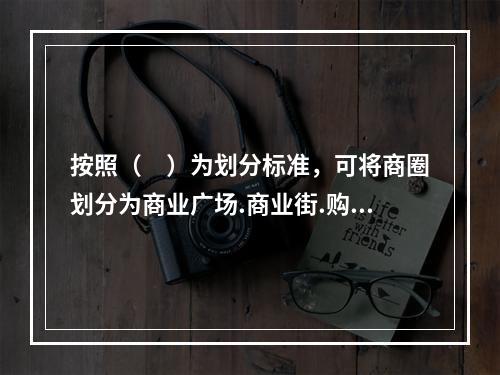 按照（　）为划分标准，可将商圈划分为商业广场.商业街.购物中