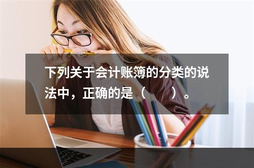 下列关于会计账簿的分类的说法中，正确的是（　　）。