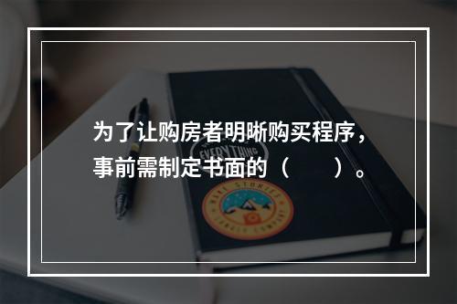 为了让购房者明晰购买程序，事前需制定书面的（　　）。