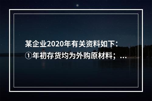 某企业2020年有关资料如下：①年初存货均为外购原材料；年末