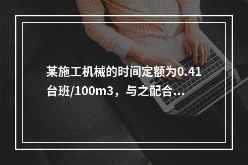 某施工机械的时间定额为0.41台班/100m3，与之配合的工