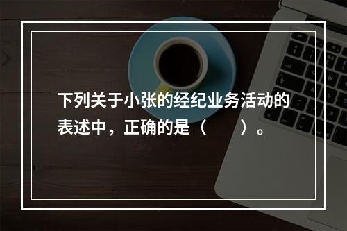 下列关于小张的经纪业务活动的表述中，正确的是（　　）。