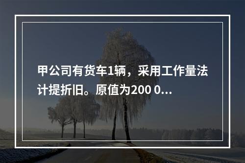 甲公司有货车1辆，采用工作量法计提折旧。原值为200 000