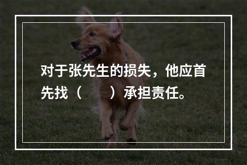 对于张先生的损失，他应首先找（　　）承担责任。