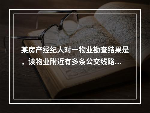 某房产经纪人对一物业勘查结果是，该物业附近有多条公交线路，