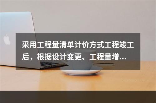 采用工程量清单计价方式工程竣工后，根据设计变更、工程量增减等