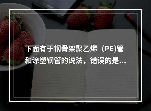 下面有于钢骨架聚乙烯（PE)管和涂塑钢管的说法，错误的是（）