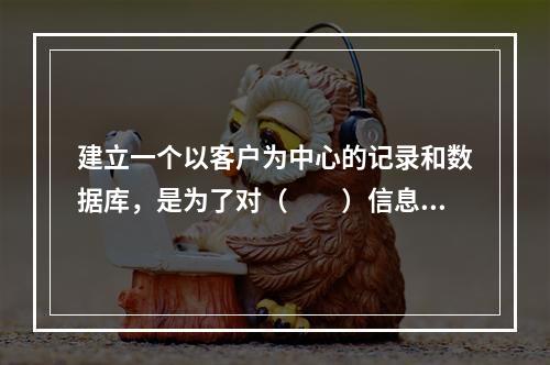 建立一个以客户为中心的记录和数据库，是为了对（　　）信息进行