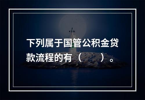 下列属于国管公积金贷款流程的有（　　）。