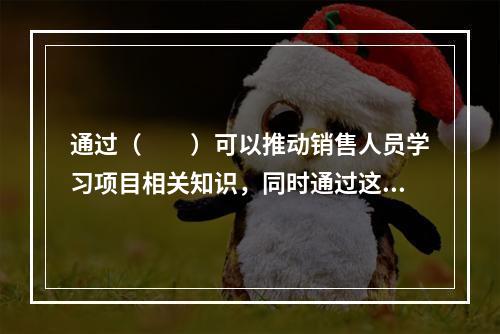 通过（　　）可以推动销售人员学习项目相关知识，同时通过这种方