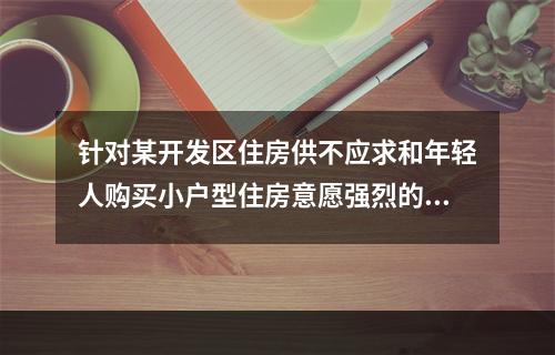 针对某开发区住房供不应求和年轻人购买小户型住房意愿强烈的状